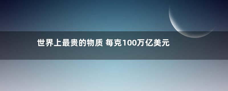 世界上最贵的物质 每克100万亿美元